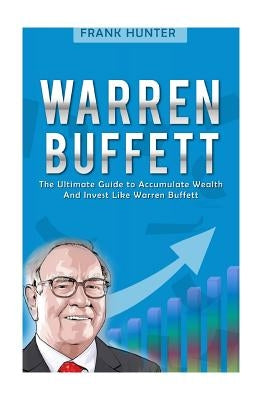 Warren Buffett: The Ultimate Guide to Accumulate Wealth and Invest Like Warren Buffett by Hunter, Frank