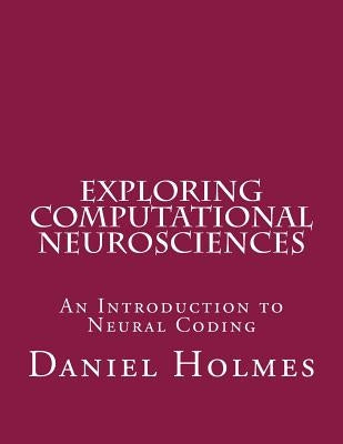 Exploring Computational Neurosciences: An Introduction to Neural Coding by Holmes, Daniel