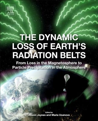 The Dynamic Loss of Earth's Radiation Belts: From Loss in the Magnetosphere to Particle Precipitation in the Atmosphere by Jaynes, Allison