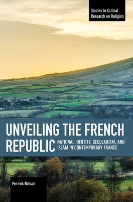 Unveiling the French Republic: National Identity, Secularism, and Islam in Contemporary France by Nilsson, Per-Erik