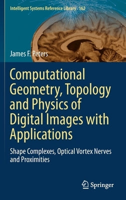 Computational Geometry, Topology and Physics of Digital Images with Applications: Shape Complexes, Optical Vortex Nerves and Proximities by Peters, James F.