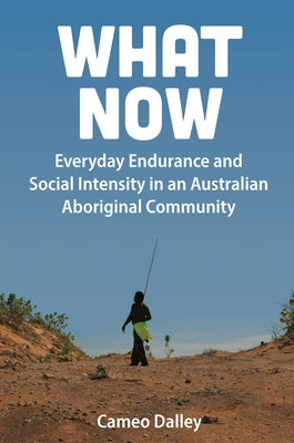 What Now: Everyday Endurance and Social Intensity in an Australian Aboriginal Community by Dalley, Cameo