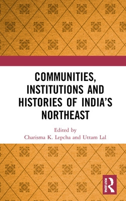 Communities, Institutions and Histories of India's Northeast by Lepcha, Charisma K.