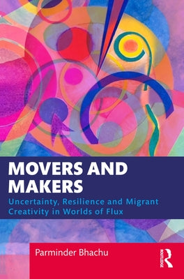 Movers and Makers: Uncertainty, Resilience and Migrant Creativity in Worlds of Flux by Bhachu, Parminder