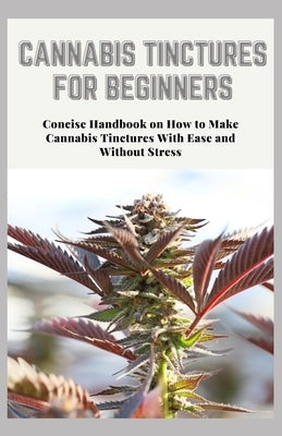 Cannabis Tinctures for Beginners: Concise Handbook on How to Make Cannabis Tinctures With Ease and Without Stress by Salazar, Jamie