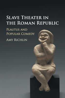 Slave Theater in the Roman Republic: Plautus and Popular Comedy by Richlin, Amy