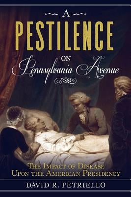 A Pestilence on Pennsylvania Avenue: The Impact of Disease Upon the American Presidency by Petricello, David
