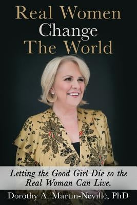 Real Women Change The World: Letting The Good Girl Die So The Real Woman Can Live by Martin-Neville Phd, Dorothy a.