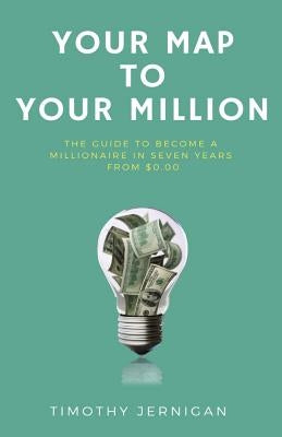 Your Map to Your Million: The Guide to Becoming a Millionaire in Seven Years From $0.00 by Jernigan, Timothy