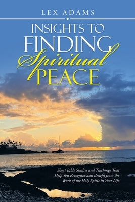 Insights to Finding Spiritual Peace: Short Bible Studies and Teachings That Help You Recognize and Benefit from the Work of the Holy Spirit in Your Li by Adams, Lex