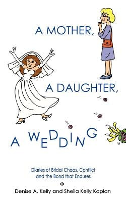 A Mother, a Daughter, a Wedding: Diaries of Bridal Chaos, Conflict and the Bond that Endures by Kelly, Denise A.