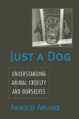Just a Dog: Understanding Animal Cruelty and Ourselves by Arluke, Arnold