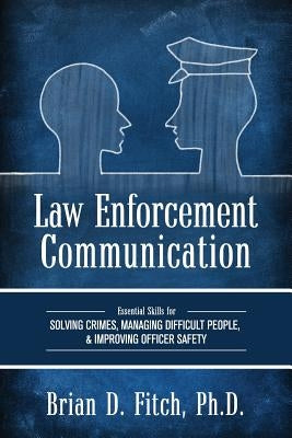 Law Enforcement Communication: Essential Skills for Solving Crimes, Managing Difficult People, and Improving Officer Safety by Fitch, Brian D.