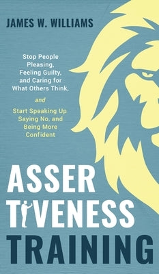 Assertiveness Training: Stop People Pleasing, Feeling Guilty, and Caring for What Others Think, and Start Speaking Up, Saying No, and Being Mo by W. Williams, James