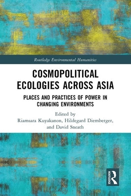Cosmopolitical Ecologies Across Asia: Places and Practices of Power in Changing Environments by Kuyakanon, Riamsara