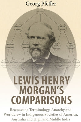 Lewis Henry Morgan's Comparisons: Reassessing Terminology, Anarchy and Worldview in Indigenous Societies of America, Australia and Highland Middle Ind by Pfeffer, Georg