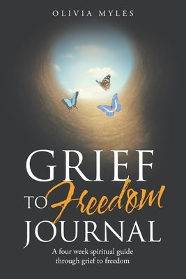 Grief to Freedom Journal: A Four Week Spiritual Guide Through Grief to Freedom by Myles, Olivia