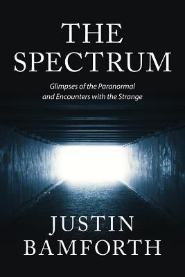 The Spectrum: Glimpses of the Paranormal and Encounters with the Strange by Bamforth, Justin