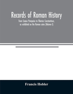 Records of Roman history, from Cnæus Pompeius to Tiberius Constantinus, as exhibited on the Roman coins (Volume I) by Hobler, Francis