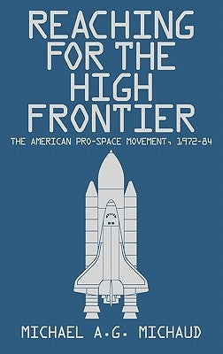 Reaching for the High Frontier: The American Pro-Space Movement, 1972-84 by Michaud, Michael