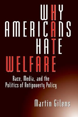 Why Americans Hate Welfare: Race, Media, and the Politics of Antipoverty Policy by Gilens, Martin