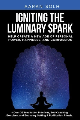 Igniting the Luminary Spark: Help Create A New Age of Personal Power, Happiness, and Compassion by Solh, Aaran