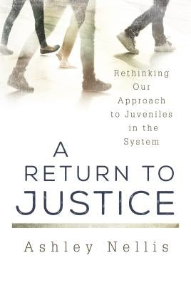 A Return to Justice: Rethinking Our Approach to Juveniles in the System by Nellis, Ashley