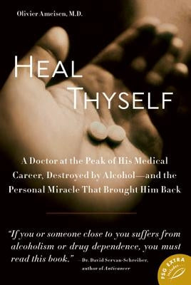 Heal Thyself: A Doctor at the Peak of His Medical Career, Destroyed by Alcohol--And the Personal Miracle That Brought Him Back by Ameisen, Olivier