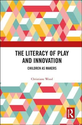 The Literacy of Play and Innovation: Children as Makers by Wood, Christiane