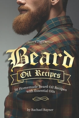 Beard Oil Recipes: 50 Homemade Beard Oil Recipes with Essential Oils by Rayner, Rachael