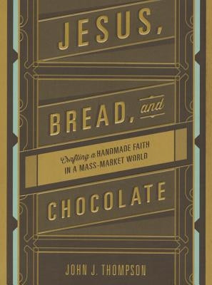 Jesus, Bread, and Chocolate: Crafting a Handmade Faith in a Mass-Market World by Thompson, John J.