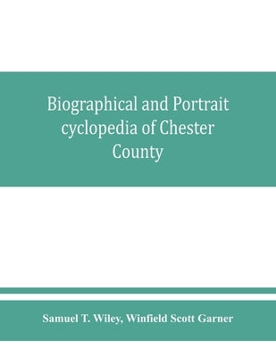 Biographical and portrait cyclopedia of Chester County, Pennsylvania, comprising a historical sketch of the county. Together with more than five hundr by T. Wiley, Samuel