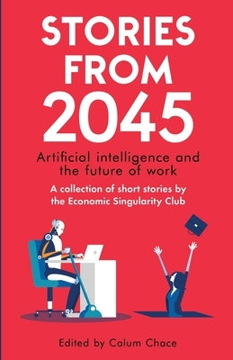 Stories from 2045: Artificial intelligence and the future of work - a collection of short stories by the Economic Singularity Club by Singer, Adam