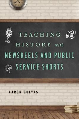Teaching History with Newsreels and Public Service Shorts by Gulyas, Aaron