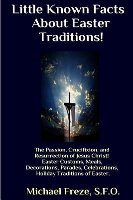 Little Known Facts About Easter Traditions: The Passion, Crucifixion, and Resurrection of Jesus Christ by Freze, Michael