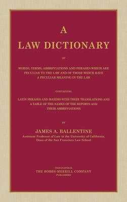 A Law Dictionary of Words, Terms, Abbreviations and Phrases Which are Peculiar to the Law and of Those Which Have a Peculiar Meaning in the Law Contai by Ballentine, James a.