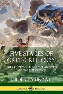Five Stages of Greek Religion: The History of the Olympian Gods of Ancient Greece by Murray, Gilbert