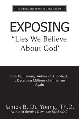 EXPOSING Lies We Believe About God: How the Author of The Shack Is Deceiving Millions of Christians Again by de Young, Th D. James B.