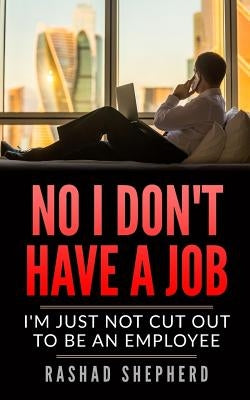 No I Don't Have a Job: I'm Just Not Cut Out To Be an Employee by Shepherd, Rashad J.