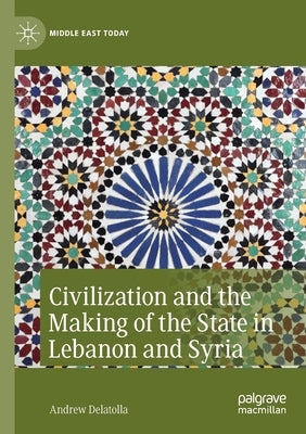 Civilization and the Making of the State in Lebanon and Syria by Delatolla, Andrew