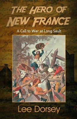 The Hero of New France: A Call to War at Long Sault by Dorsey, Lee