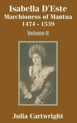 Isabella D'Este: Marchioness of Mantua 1474 - 1539 (Volume Two) by Cartwright, Julia