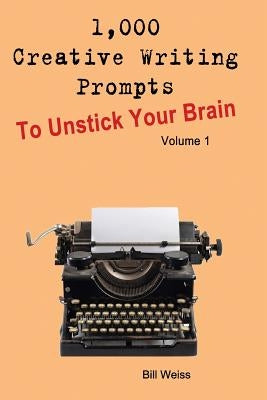 1,000 Creative Writing Prompts to Unstick Your Brain - Volume 1: 1,000 Creative Writing Prompts to End Writer by Weiss, Bill
