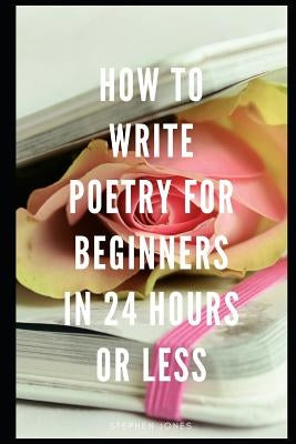How to Write Poetry for Beginners in 24 Hours or Less by Jones, Stephen