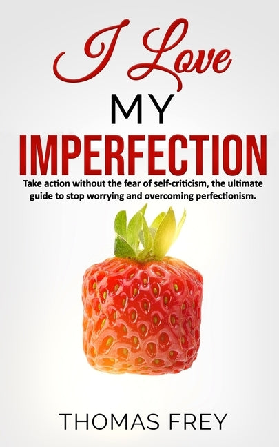 I love my imperfection - Take action without the fear of self-criticism, the ultimate guide to stop worrying and overcoming perfectionism. by Frey, Thomas