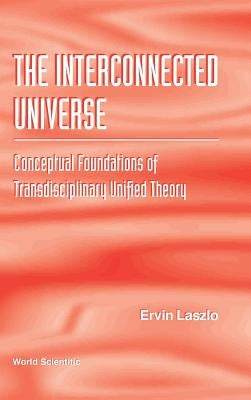 Interconnected Universe, The: Conceptual Foundations of Transdisciplinary Unified Theory by Laszlo, Ervin
