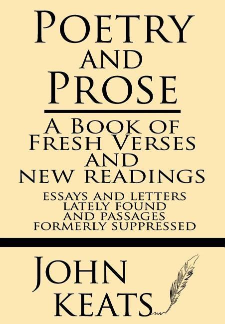 Poetry and Prose: A Book of Fresh Verses and New Readings--Essays and Letters Lately Found--And Passages Formerly Suppressed by Keats, John
