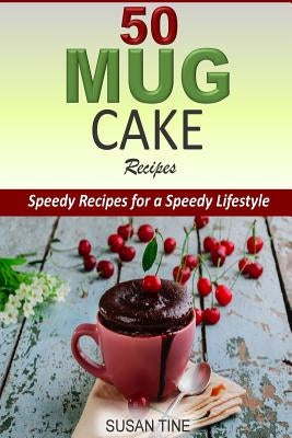 50 Mug Cake Recipes: Speedy Recipes for a Speedy Lifestyle by Tine, Susan