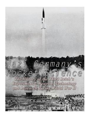 Nazi Germany's Rocket Science: The History of the Third Reich's Experimental Weapons Technology and Research during World War II by Charles River Editors