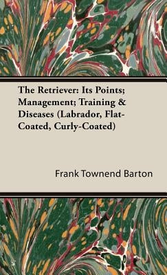 The Retriever: Its Points; Management; Training & Diseases (Labrador, Flat-Coated, Curly-Coated) by Townend Barton, Frank